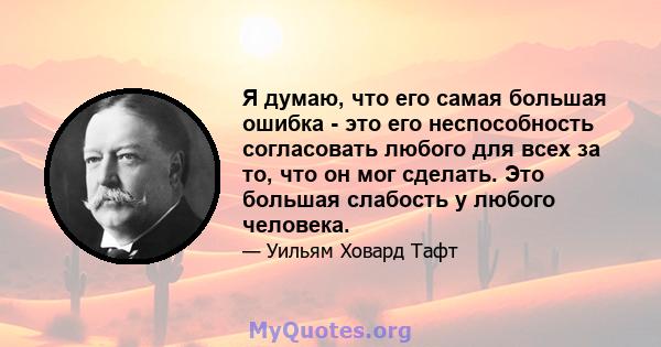 Я думаю, что его самая большая ошибка - это его неспособность согласовать любого для всех за то, что он мог сделать. Это большая слабость у любого человека.