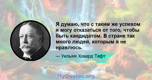 Я думаю, что с таким же успехом я могу отказаться от того, чтобы быть кандидатом. В стране так много людей, которым я не нравлюсь.