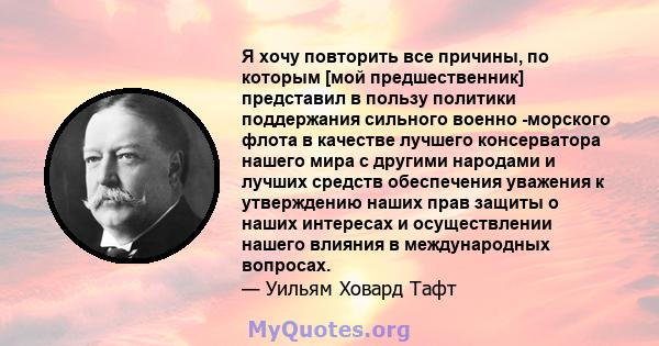 Я хочу повторить все причины, по которым [мой предшественник] представил в пользу политики поддержания сильного военно -морского флота в качестве лучшего консерватора нашего мира с другими народами и лучших средств