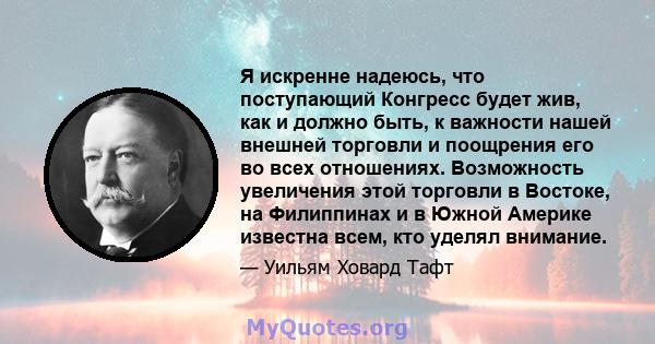 Я искренне надеюсь, что поступающий Конгресс будет жив, как и должно быть, к важности нашей внешней торговли и поощрения его во всех отношениях. Возможность увеличения этой торговли в Востоке, на Филиппинах и в Южной