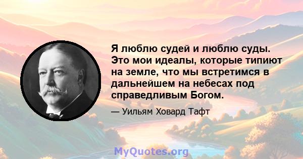 Я люблю судей и люблю суды. Это мои идеалы, которые типиют на земле, что мы встретимся в дальнейшем на небесах под справедливым Богом.