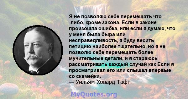 Я не позволяю себе перемещать что -либо, кроме закона. Если в законе произошла ошибка, или если я думаю, что у меня была быра или несправедливость, я буду весить петицию наиболее тщательно, но я не позволю себе