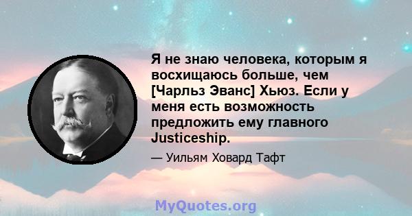 Я не знаю человека, которым я восхищаюсь больше, чем [Чарльз Эванс] Хьюз. Если у меня есть возможность предложить ему главного Justiceship.