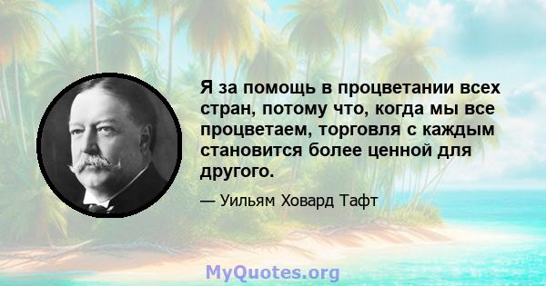 Я за помощь в процветании всех стран, потому что, когда мы все процветаем, торговля с каждым становится более ценной для другого.