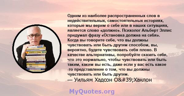 Одним из наиболее распространенных слов в недействительных, самостоятельных историях, которые мы верим о себе или в наших ситуациях, является слово «должно». Психолог Альберт Эллис придумал фразу «Остановка должна на