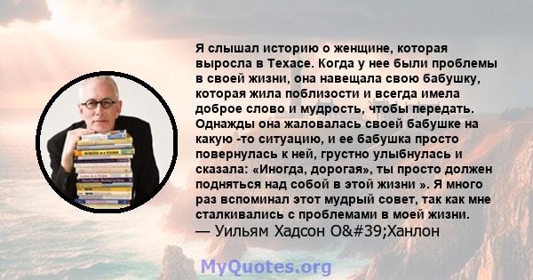 Я слышал историю о женщине, которая выросла в Техасе. Когда у нее были проблемы в своей жизни, она навещала свою бабушку, которая жила поблизости и всегда имела доброе слово и мудрость, чтобы передать. Однажды она