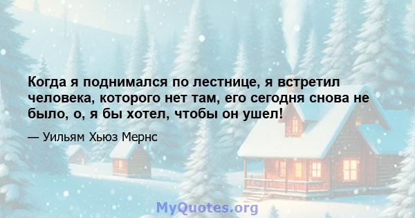 Когда я поднимался по лестнице, я встретил человека, которого нет там, его сегодня снова не было, о, я бы хотел, чтобы он ушел!