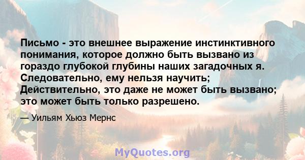 Письмо - это внешнее выражение инстинктивного понимания, которое должно быть вызвано из гораздо глубокой глубины наших загадочных я. Следовательно, ему нельзя научить; Действительно, это даже не может быть вызвано; это