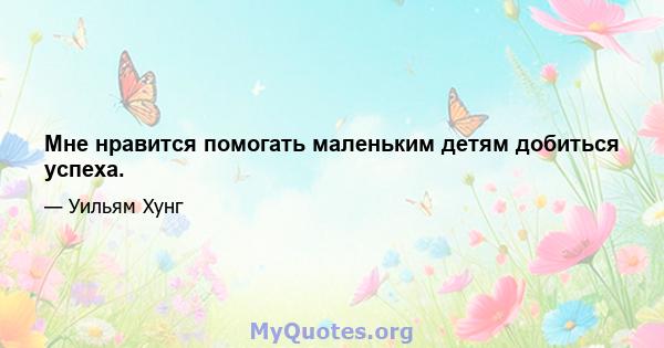 Мне нравится помогать маленьким детям добиться успеха.