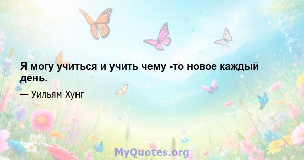 Я могу учиться и учить чему -то новое каждый день.