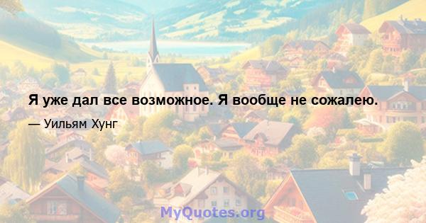 Я уже дал все возможное. Я вообще не сожалею.