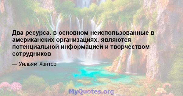 Два ресурса, в основном неиспользованные в американских организациях, являются потенциальной информацией и творчеством сотрудников