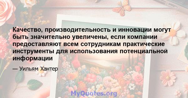 Качество, производительность и инновации могут быть значительно увеличены, если компании предоставляют всем сотрудникам практические инструменты для использования потенциальной информации