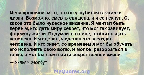 Меня прокляли за то, что он углубился в загадки жизни. Возможно, смерть священа, и я ее некнул. О, какое это было чудесное видение. Я мечтал быть первым, кто дать миру секрет, что Бог так завидует, формулу жизни.