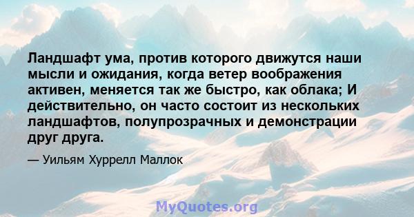 Ландшафт ума, против которого движутся наши мысли и ожидания, когда ветер воображения активен, меняется так же быстро, как облака; И действительно, он часто состоит из нескольких ландшафтов, полупрозрачных и