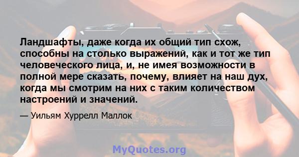 Ландшафты, даже когда их общий тип схож, способны на столько выражений, как и тот же тип человеческого лица, и, не имея возможности в полной мере сказать, почему, влияет на наш дух, когда мы смотрим на них с таким