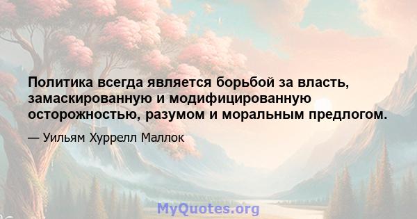 Политика всегда является борьбой за власть, замаскированную и модифицированную осторожностью, разумом и моральным предлогом.