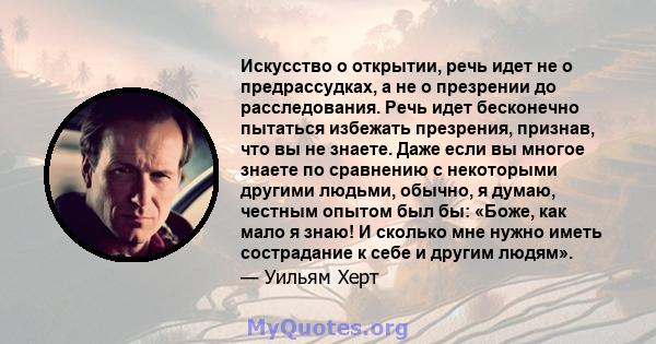 Искусство о открытии, речь идет не о предрассудках, а не о презрении до расследования. Речь идет бесконечно пытаться избежать презрения, признав, что вы не знаете. Даже если вы многое знаете по сравнению с некоторыми