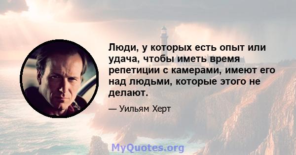 Люди, у которых есть опыт или удача, чтобы иметь время репетиции с камерами, имеют его над людьми, которые этого не делают.