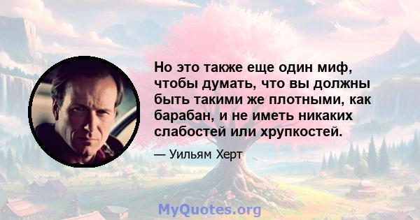 Но это также еще один миф, чтобы думать, что вы должны быть такими же плотными, как барабан, и не иметь никаких слабостей или хрупкостей.