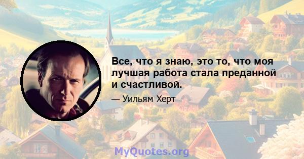 Все, что я знаю, это то, что моя лучшая работа стала преданной и счастливой.