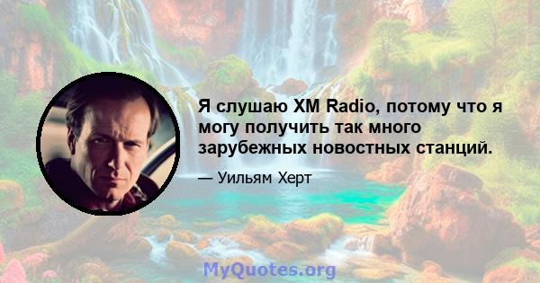 Я слушаю XM Radio, потому что я могу получить так много зарубежных новостных станций.