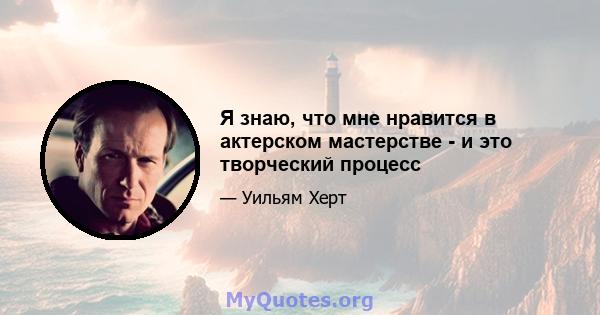 Я знаю, что мне нравится в актерском мастерстве - и это творческий процесс