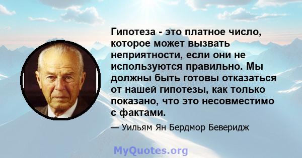 Гипотеза - это платное число, которое может вызвать неприятности, если они не используются правильно. Мы должны быть готовы отказаться от нашей гипотезы, как только показано, что это несовместимо с фактами.