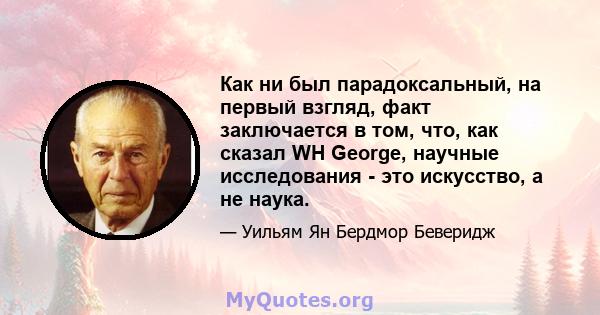 Как ни был парадоксальный, на первый взгляд, факт заключается в том, что, как сказал WH George, научные исследования - это искусство, а не наука.