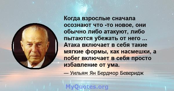 Когда взрослые сначала осознают что -то новое, они обычно либо атакуют, либо пытаются убежать от него ... Атака включает в себя такие мягкие формы, как насмешки, а побег включает в себя просто избавление от ума.