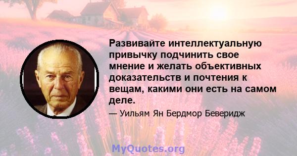 Развивайте интеллектуальную привычку подчинить свое мнение и желать объективных доказательств и почтения к вещам, какими они есть на самом деле.