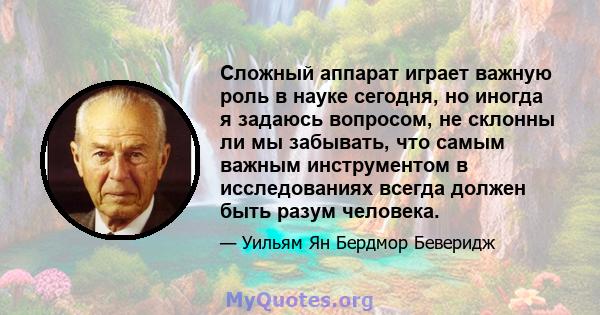 Сложный аппарат играет важную роль в науке сегодня, но иногда я задаюсь вопросом, не склонны ли мы забывать, что самым важным инструментом в исследованиях всегда должен быть разум человека.