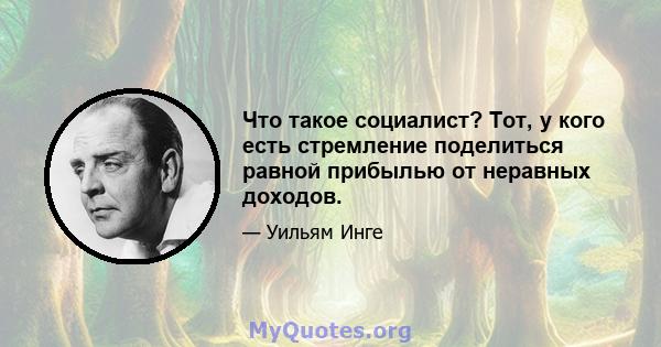 Что такое социалист? Тот, у кого есть стремление поделиться равной прибылью от неравных доходов.