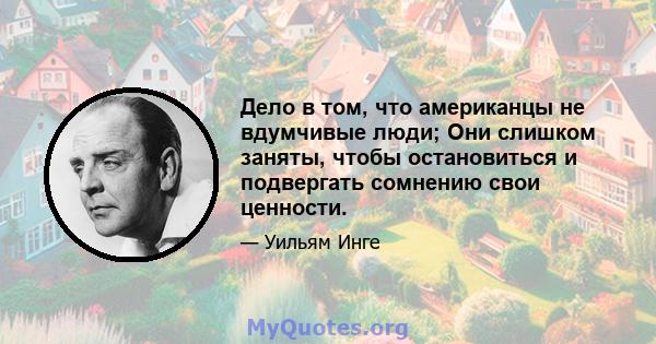 Дело в том, что американцы не вдумчивые люди; Они слишком заняты, чтобы остановиться и подвергать сомнению свои ценности.