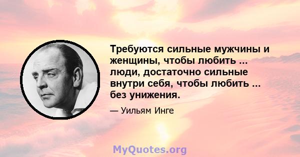 Требуются сильные мужчины и женщины, чтобы любить ... люди, достаточно сильные внутри себя, чтобы любить ... без унижения.