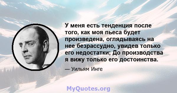 У меня есть тенденция после того, как моя пьеса будет произведена, оглядываясь на нее безрассудно, увидев только его недостатки; До производства я вижу только его достоинства.