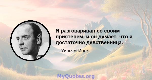 Я разговаривал со своим приятелем, и он думает, что я достаточно девственница.