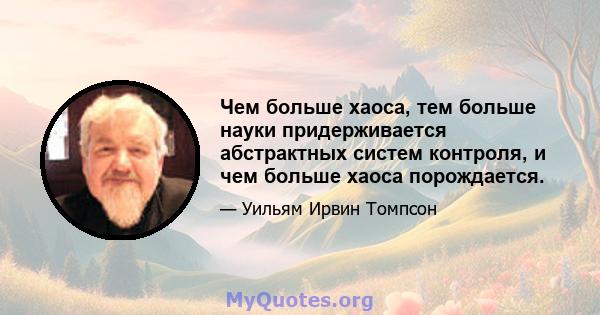 Чем больше хаоса, тем больше науки придерживается абстрактных систем контроля, и чем больше хаоса порождается.