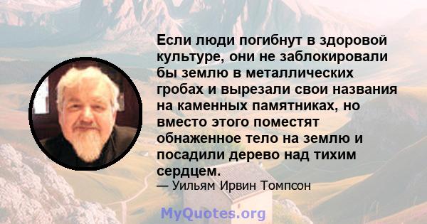 Если люди погибнут в здоровой культуре, они не заблокировали бы землю в металлических гробах и вырезали свои названия на каменных памятниках, но вместо этого поместят обнаженное тело на землю и посадили дерево над тихим 