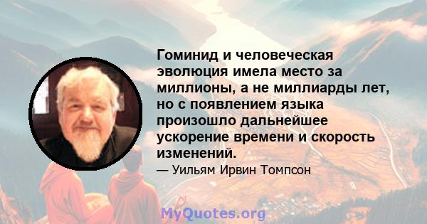 Гоминид и человеческая эволюция имела место за миллионы, а не миллиарды лет, но с появлением языка произошло дальнейшее ускорение времени и скорость изменений.