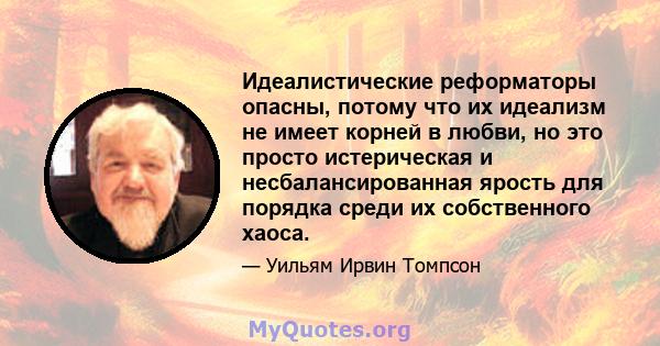 Идеалистические реформаторы опасны, потому что их идеализм не имеет корней в любви, но это просто истерическая и несбалансированная ярость для порядка среди их собственного хаоса.