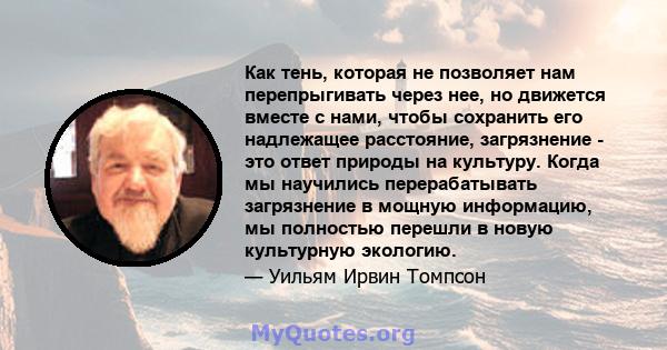 Как тень, которая не позволяет нам перепрыгивать через нее, но движется вместе с нами, чтобы сохранить его надлежащее расстояние, загрязнение - это ответ природы на культуру. Когда мы научились перерабатывать