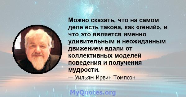 Можно сказать, что на самом деле есть такова, как «гений», и что это является именно удивительным и неожиданным движением вдали от коллективных моделей поведения и получения мудрости.