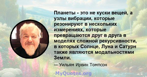 Планеты - это не куски вещей, а узлы вибрации, которые резонируют в нескольких измерениях, которые превращаются друг в друга в моделях сложной рекурсивности, в которых Солнце, Луна и Сатурн также являются модальностями