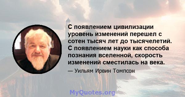 С появлением цивилизации уровень изменений перешел с сотен тысяч лет до тысячелетий. С появлением науки как способа познания вселенной, скорость изменений сместилась на века.