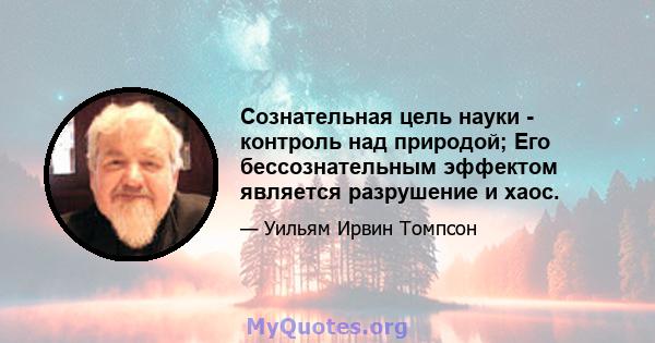 Сознательная цель науки - контроль над природой; Его бессознательным эффектом является разрушение и хаос.