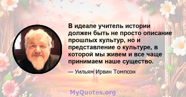 В идеале учитель истории должен быть не просто описание прошлых культур, но и представление о культуре, в которой мы живем и все чаще принимаем наше существо.