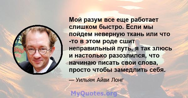 Мой разум все еще работает слишком быстро. Если мы пойдем неверную ткань или что -то в этом роде сшит неправильный путь, я так злюсь и настолько разозлился, что начинаю писать свои слова, просто чтобы замедлить себя.