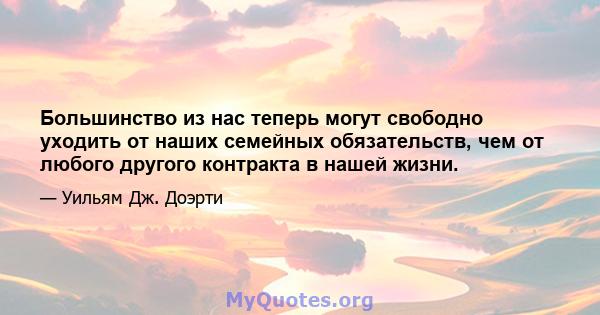 Большинство из нас теперь могут свободно уходить от наших семейных обязательств, чем от любого другого контракта в нашей жизни.