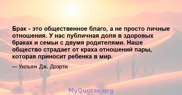 Брак - это общественное благо, а не просто личные отношения. У нас публичная доля в здоровых браках и семьи с двумя родителями. Наше общество страдает от краха отношений пары, которая приносит ребенка в мир.